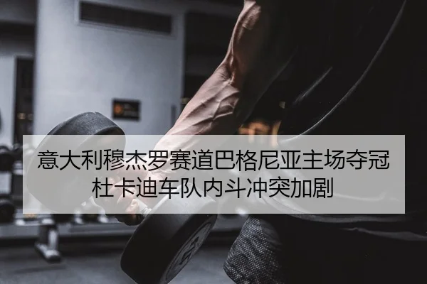 意大利穆杰罗赛道巴格尼亚主场夺冠 杜卡迪车队内斗冲突加剧